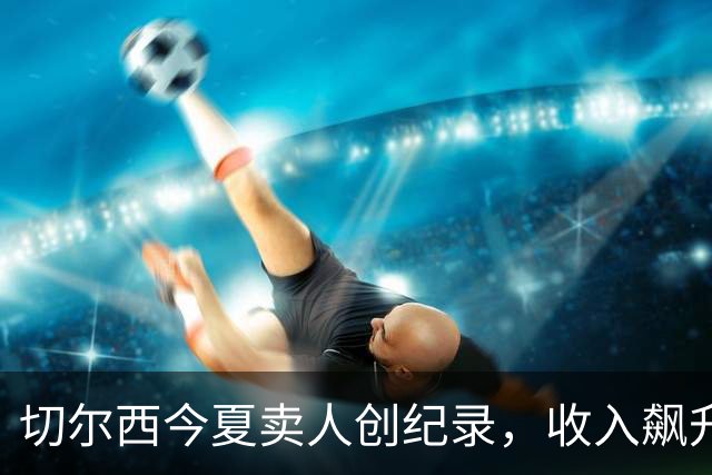 切尔西今夏卖人创纪录，收入飙升至4.25亿镑！