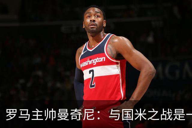 罗马主帅曼奇尼：与国米之战是一次重要考验