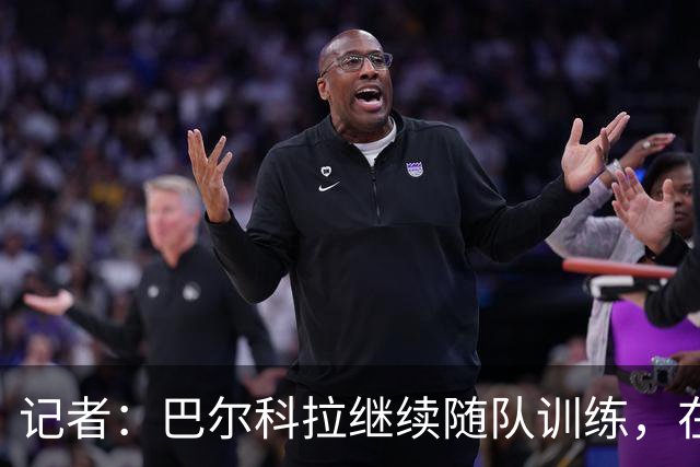 记者：巴尔科拉继续随队训练，在巴黎和利物浦达成全面协议前不变